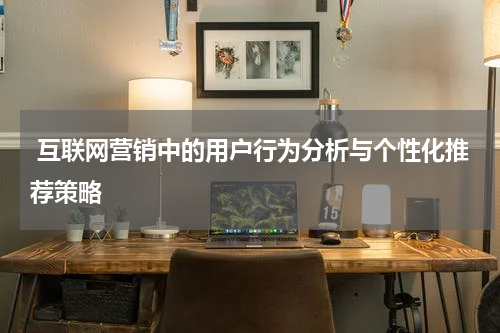  互联网营销中的用户行为分析与个性化推荐策略