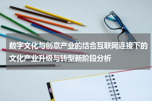 数字文化与创意产业的结合互联网连接下的文化产业升级与转型新阶段分析
