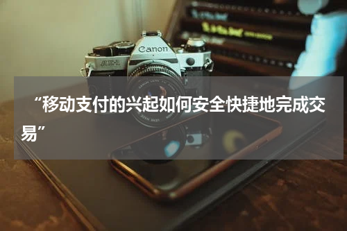  “移动支付的兴起如何安全快捷地完成交易”