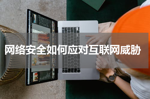  网络安全如何应对互联网威胁