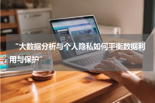  “大数据分析与个人隐私如何平衡数据利用与保护”