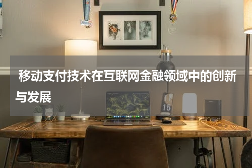  移动支付技术在互联网金融领域中的创新与发展