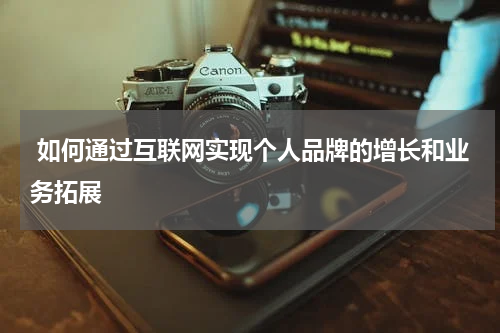 如何通过互联网实现个人品牌的增长和业务拓展