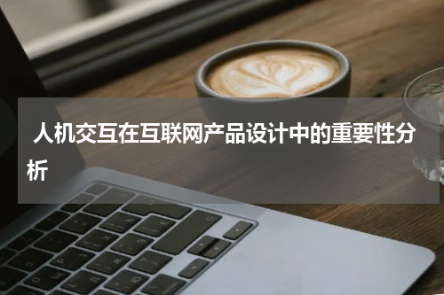 人机交互在互联网产品设计中的重要性分析