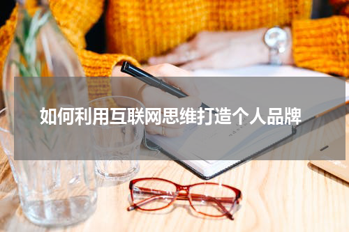 如何利用互联网思维打造个人品牌