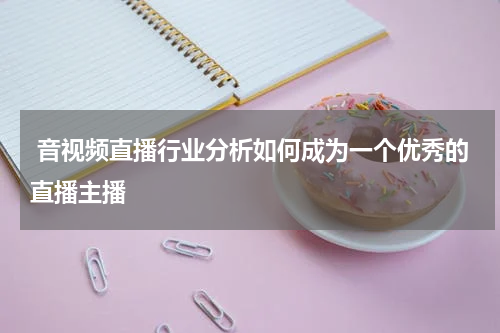 音视频直播行业分析如何成为一个优秀的直播主播
