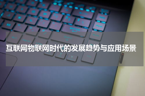  互联网物联网时代的发展趋势与应用场景