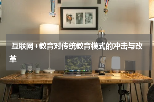  互联网+教育对传统教育模式的冲击与改革