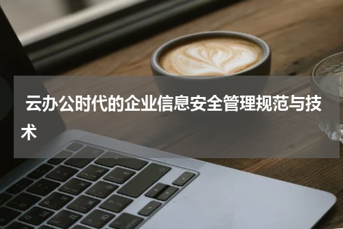 云办公时代的企业信息安全管理规范与技术