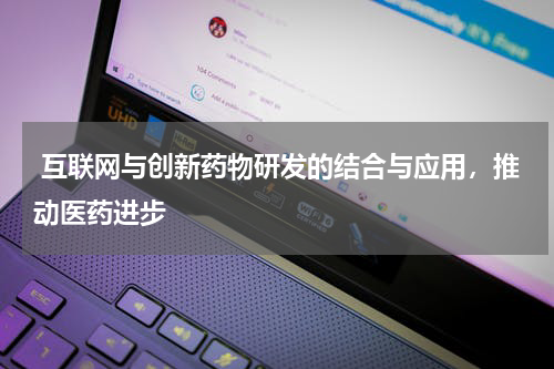 互联网与创新药物研发的结合与应用,推动医药进步