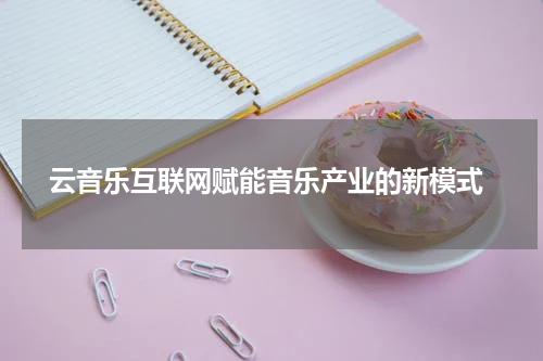  云音乐互联网赋能音乐产业的新模式