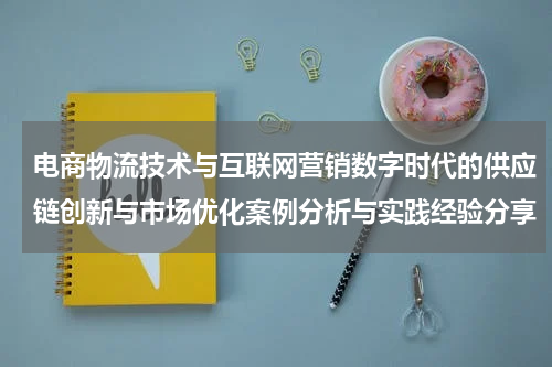 电商物流技术与互联网营销数字时代的供应链创新与市场优化案例分析与实践经验分享