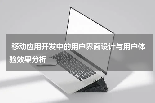  移动应用开发中的用户界面设计与用户体验效果分析