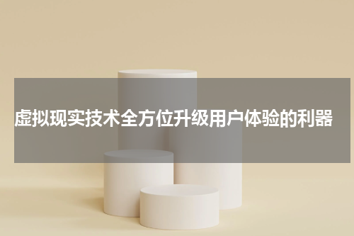  虚拟现实技术全方位升级用户体验的利器