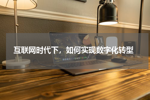  互联网时代下，如何实现数字化转型