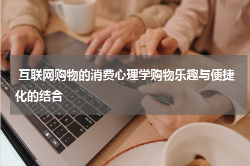  互联网购物的消费心理学购物乐趣与便捷化的结合