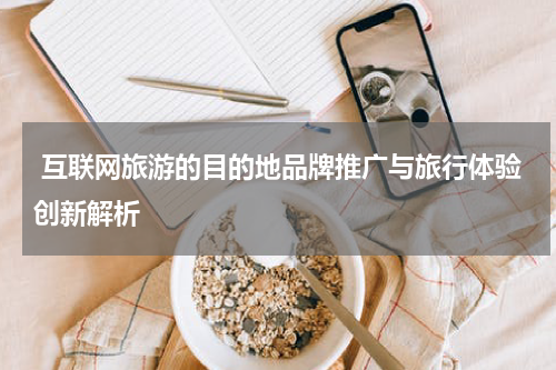 互联网旅游的目的地品牌推广与旅行体验创新解析