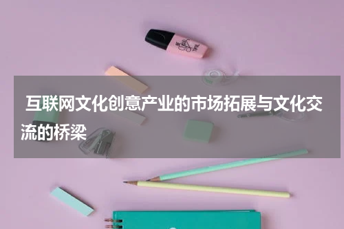 互联网文化创意产业的市场拓展与文化交流的桥梁