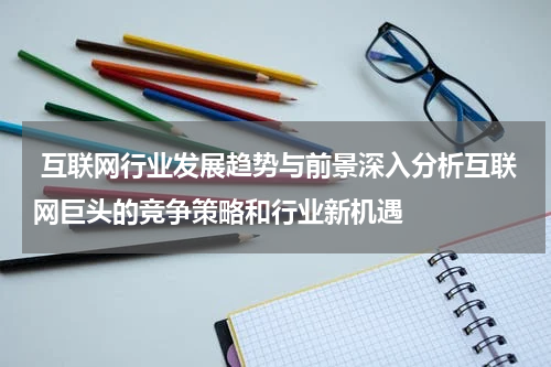 互联网行业发展趋势与前景深入分析互联网巨头的竞争策略和行业新机遇