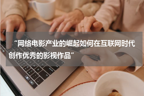 “网络电影产业的崛起如何在互联网时代创作优秀的影视作品”