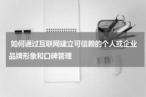 如何通过互联网建立可信赖的个人或企业品牌形象和口碑管理