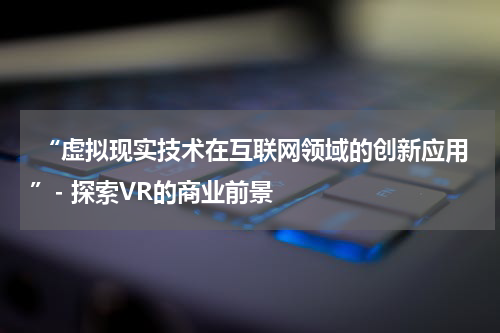  “虚拟现实技术在互联网领域的创新应用”- 探索VR的商业前景