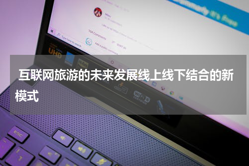 互联网旅游的未来发展线上线下结合的新模式