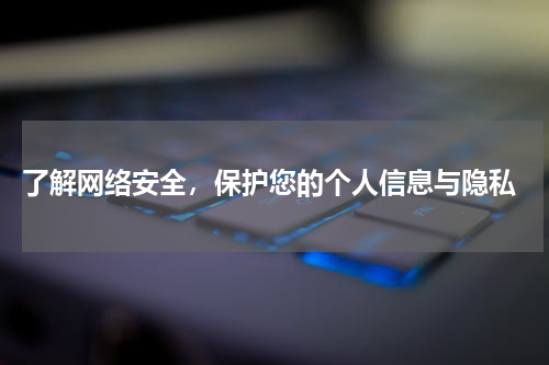 了解网络安全,保护您的个人信息与隐私
