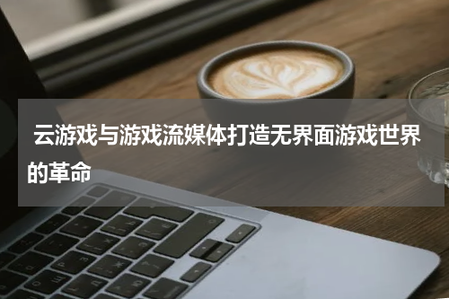  云游戏与游戏流媒体打造无界面游戏世界的革命