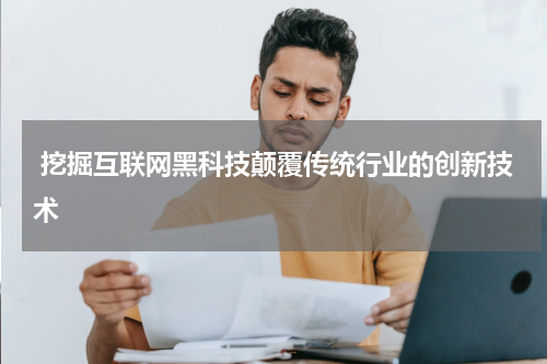 挖掘互联网黑科技颠覆传统行业的创新技术