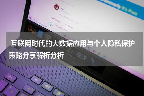 互联网时代的大数据应用与个人隐私保护策略分享解析分析