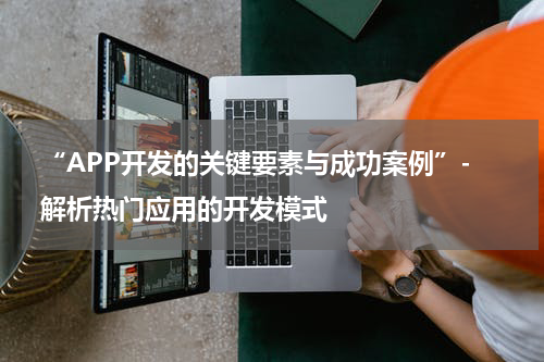  “APP开发的关键要素与成功案例”- 解析热门应用的开发模式