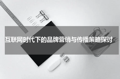  互联网时代下的品牌营销与传播策略探讨