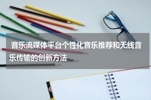 音乐流媒体平台个性化音乐推荐和无线音乐传输的创新方法