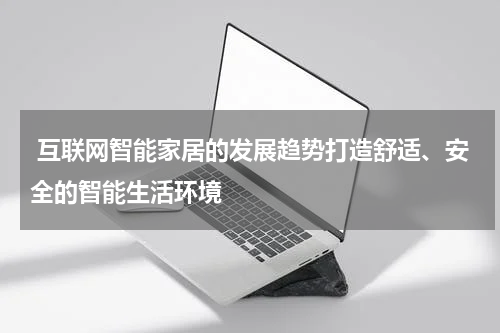  互联网智能家居的发展趋势打造舒适、安全的智能生活环境