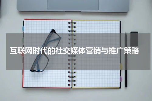  互联网时代的社交媒体营销与推广策略