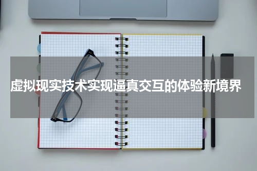  虚拟现实技术实现逼真交互的体验新境界