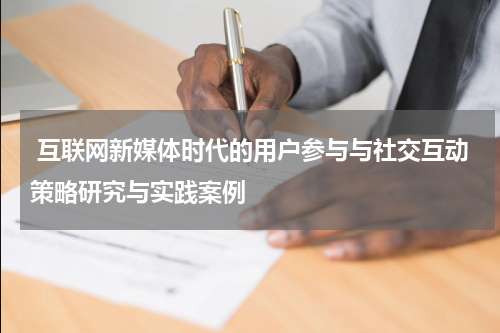  互联网新媒体时代的用户参与与社交互动策略研究与实践案例