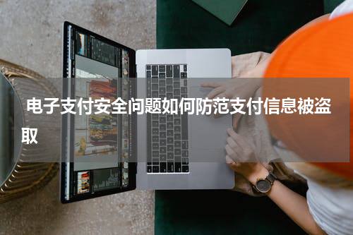  电子支付安全问题如何防范支付信息被盗取