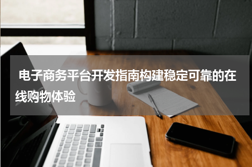  电子商务平台开发指南构建稳定可靠的在线购物体验