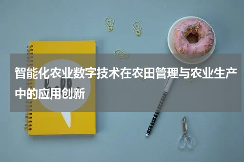 智能化农业数字技术在农田管理与农业生产中的应用创新