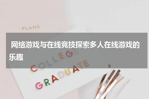 网络游戏与在线竞技探索多人在线游戏的乐趣