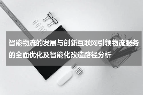 智能物流的发展与创新互联网引领物流服务的全面优化及智能化改造路径分析