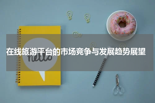 在线旅游平台的市场竞争与发展趋势展望