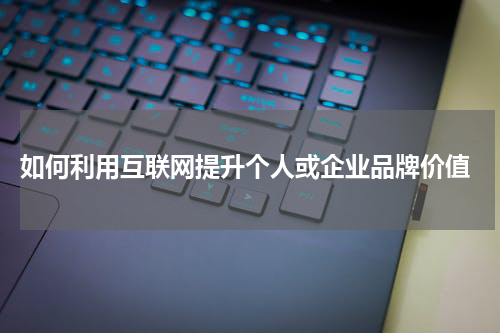  如何利用互联网提升个人或企业品牌价值