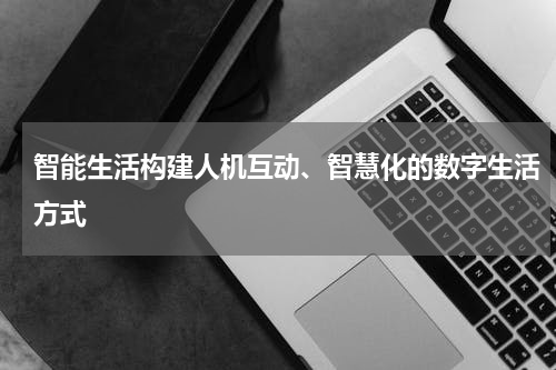 智能生活构建人机互动、智慧化的数字生活方式