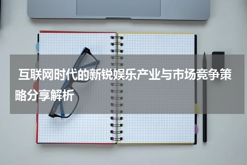 互联网时代的新锐娱乐产业与市场竞争策略分享解析