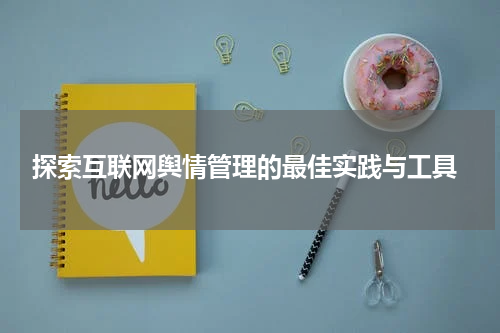  探索互联网舆情管理的最佳实践与工具