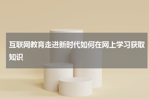 互联网教育走进新时代如何在网上学习获取知识
