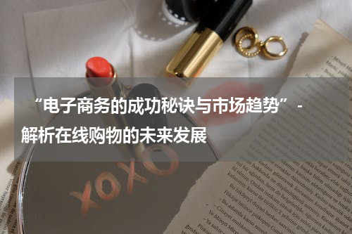 “电子商务的成功秘诀与市场趋势”- 解析在线购物的未来发展